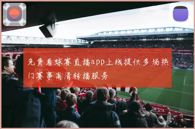 免费看球赛直播app上线提供多场热门赛事高清转播服务