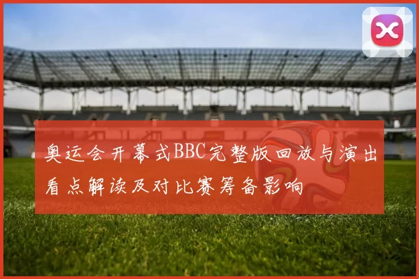 奥运会开幕式BBC完整版回放与演出看点解读及对比赛筹备影响