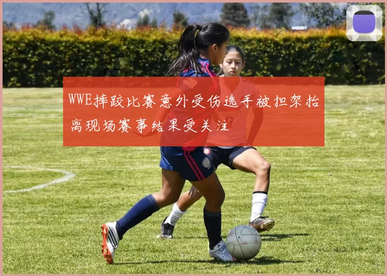 WWE摔跤比赛意外受伤选手被担架抬离现场赛事结果受关注