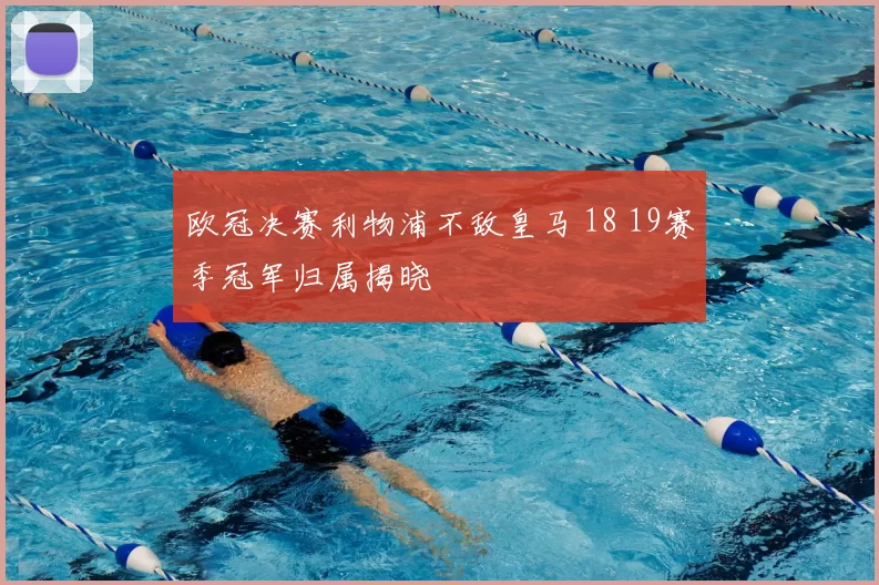 欧冠决赛利物浦不敌皇马 18 19赛季冠军归属揭晓