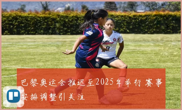 巴黎奥运会推迟至2025年举行 赛事安排调整引关注