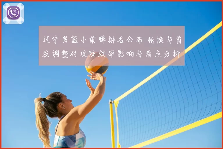 辽宁男篮小前锋排名公布 轮换与首发调整对攻防效率影响与看点分析