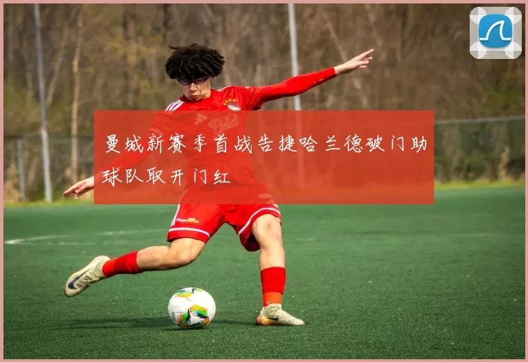 曼城新赛季首战告捷哈兰德破门助球队取开门红