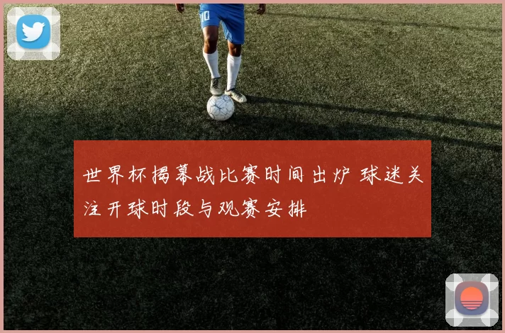 世界杯揭幕战比赛时间出炉 球迷关注开球时段与观赛安排