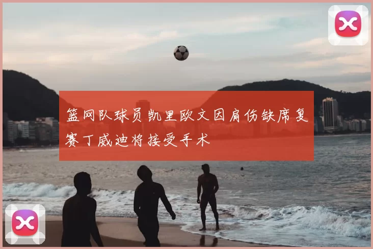 篮网队球员凯里欧文因肩伤缺席复赛丁威迪将接受手术