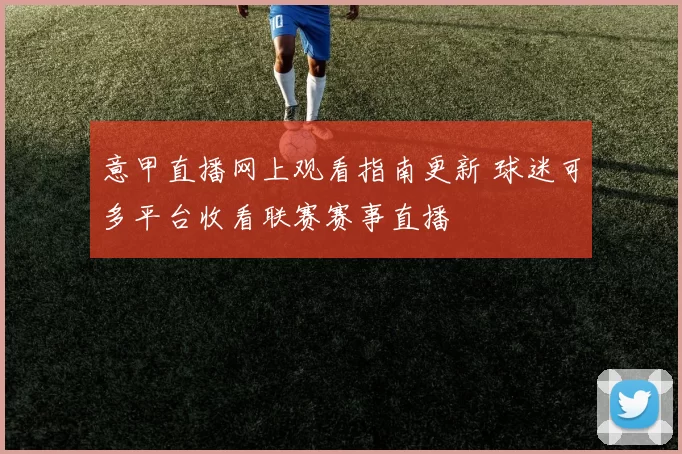 意甲直播网上观看指南更新 球迷可多平台收看联赛赛事直播