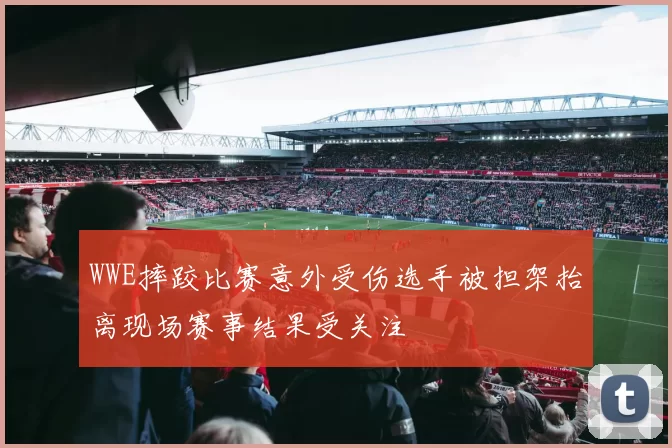 WWE摔跤比赛意外受伤选手被担架抬离现场赛事结果受关注