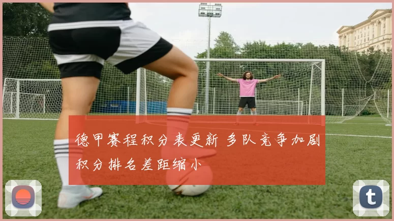 德甲赛程积分表更新 多队竞争加剧积分排名差距缩小