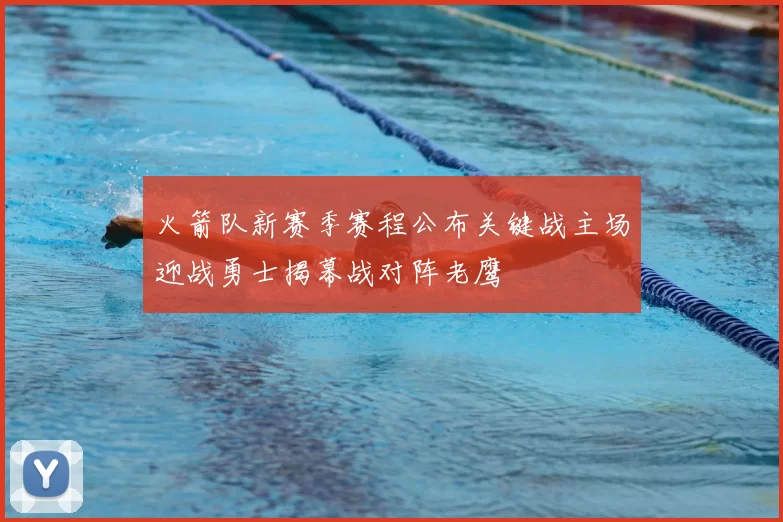 火箭队新赛季赛程公布关键战主场迎战勇士揭幕战对阵老鹰