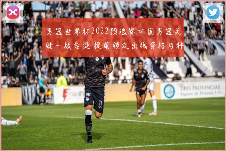 男篮世界杯2022预选赛中国男篮关键一战告捷 提前锁定出线资格与种子席位
