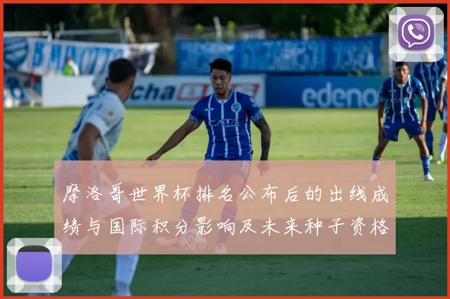 摩洛哥世界杯排名公布后的出线成绩与国际积分影响及未来种子资格展望