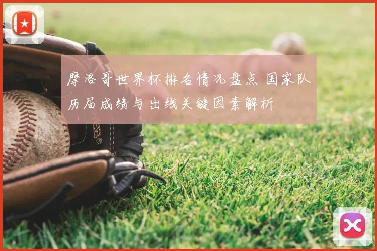 摩洛哥世界杯排名情况盘点 国家队历届成绩与出线关键因素解析