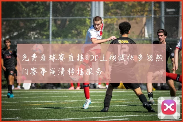 免费看球赛直播app上线提供多场热门赛事高清转播服务
