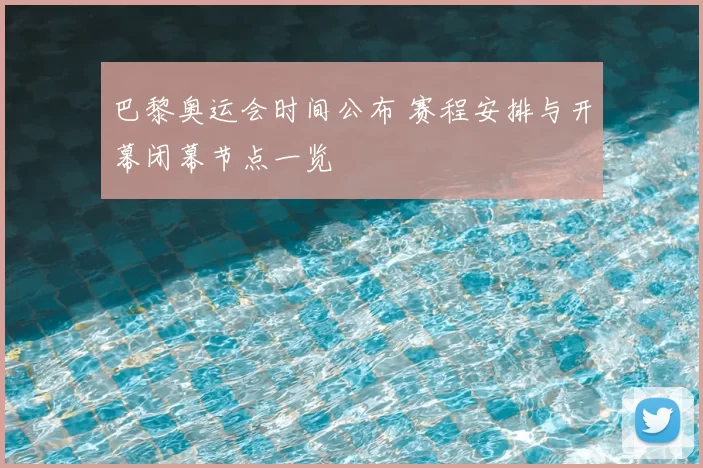 巴黎奥运会时间公布 赛程安排与开幕闭幕节点一览