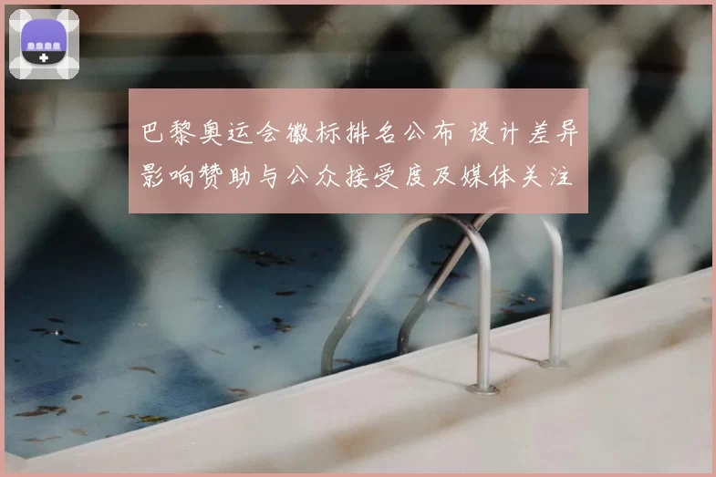 巴黎奥运会徽标排名公布 设计差异影响赞助与公众接受度及媒体关注