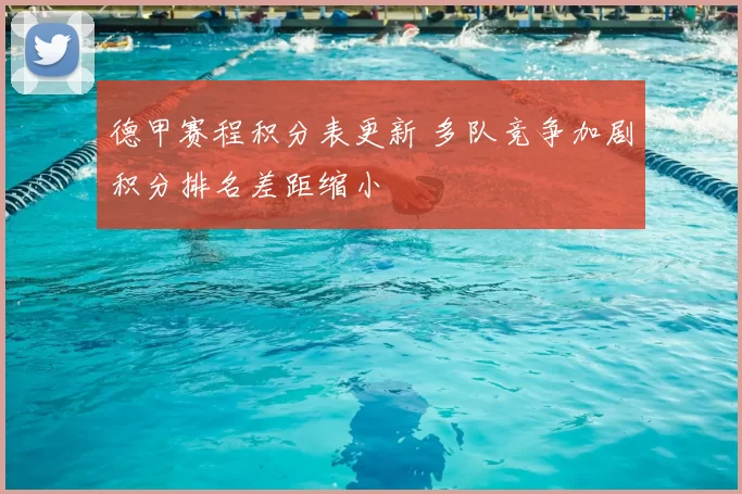 德甲赛程积分表更新 多队竞争加剧积分排名差距缩小