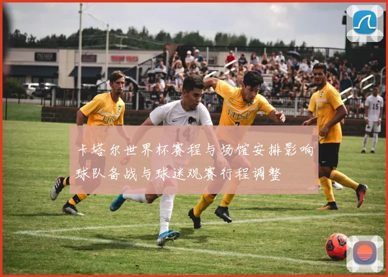 卡塔尔世界杯赛程与场馆安排影响球队备战与球迷观赛行程调整