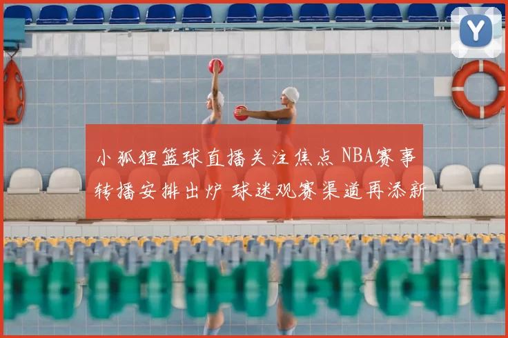 小狐狸篮球直播关注焦点 NBA赛事转播安排出炉 球迷观赛渠道再添新选择