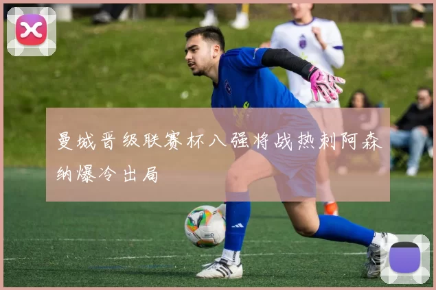 曼城晋级联赛杯八强将战热刺阿森纳爆冷出局