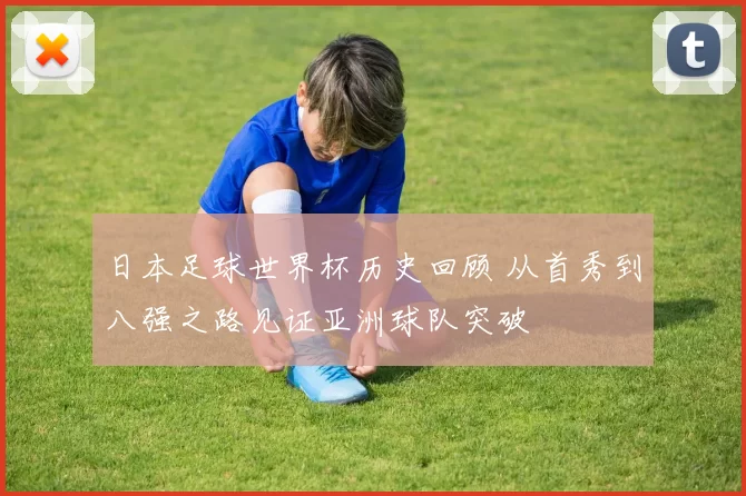 日本足球世界杯历史回顾 从首秀到八强之路见证亚洲球队突破