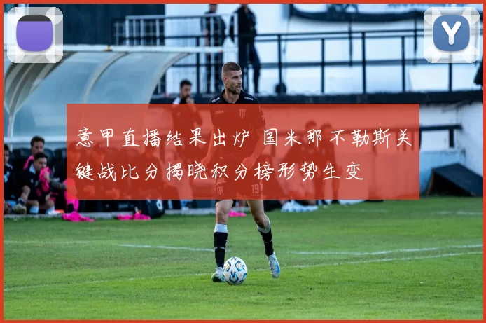 意甲直播结果出炉 国米那不勒斯关键战比分揭晓积分榜形势生变