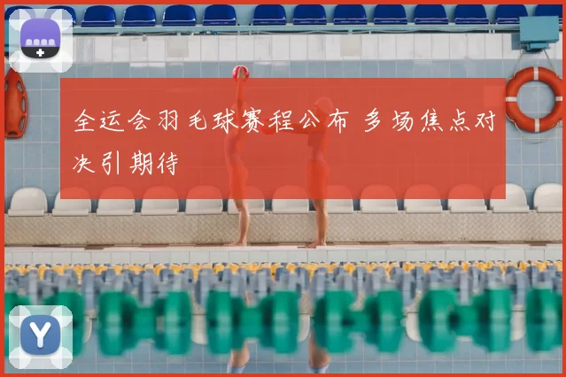 全运会羽毛球赛程公布 多场焦点对决引期待