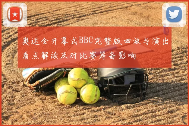 奥运会开幕式BBC完整版回放与演出看点解读及对比赛筹备影响