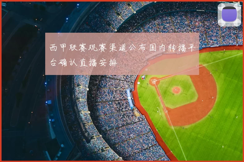 西甲联赛观赛渠道公布国内转播平台确认直播安排