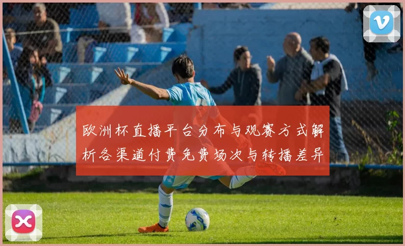 欧洲杯直播平台分布与观赛方式解析各渠道付费免费场次与转播差异