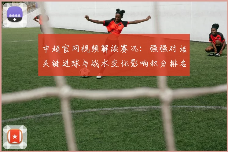 中超官网视频解读赛况：强强对话关键进球与战术变化影响积分排名