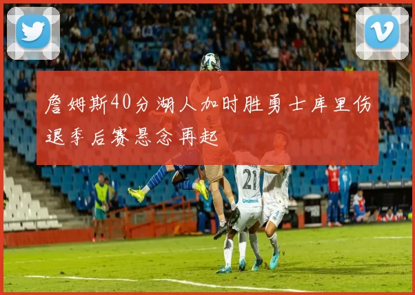 詹姆斯40分湖人加时胜勇士库里伤退季后赛悬念再起