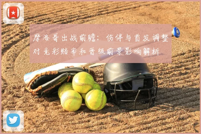 摩洛哥出战前瞻：伤停与首发调整对竞彩赔率和晋级前景影响解析