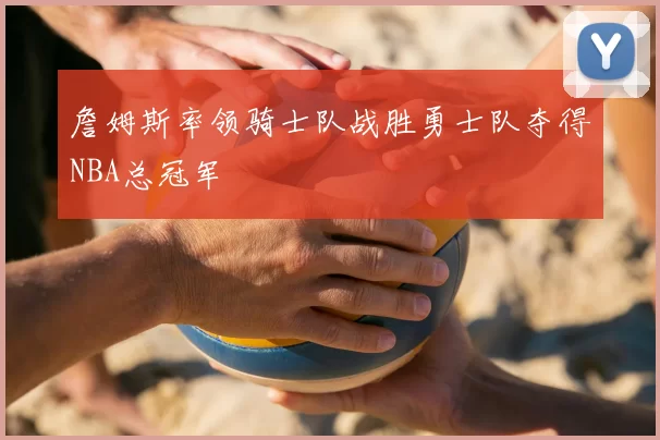 詹姆斯率领骑士队战胜勇士队夺得NBA总冠军
