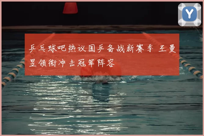 乒乓球吧热议国乒备战新赛季 王曼昱领衔冲击冠军阵容