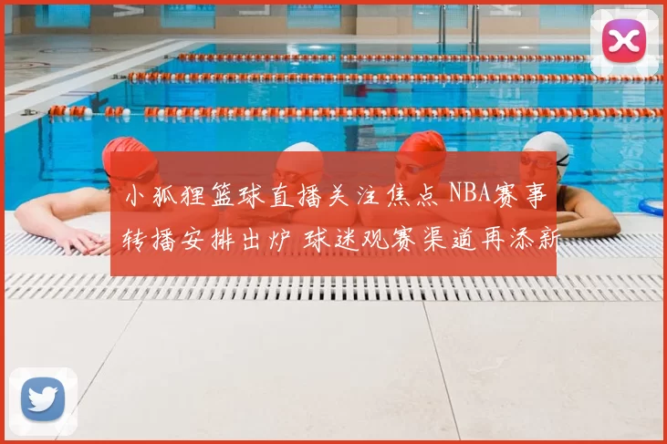 小狐狸篮球直播关注焦点 NBA赛事转播安排出炉 球迷观赛渠道再添新选择