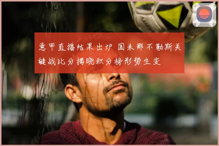 意甲直播结果出炉 国米那不勒斯关键战比分揭晓积分榜形势生变