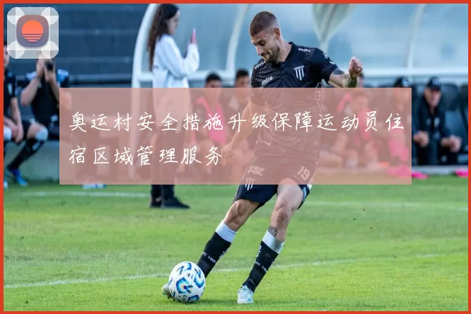 奥运村安全措施升级保障运动员住宿区域管理服务