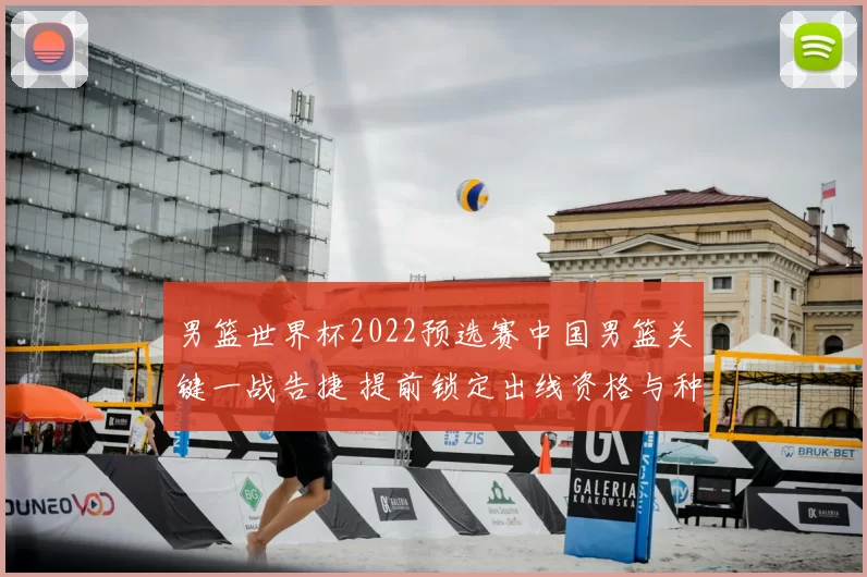 男篮世界杯2022预选赛中国男篮关键一战告捷 提前锁定出线资格与种子席位