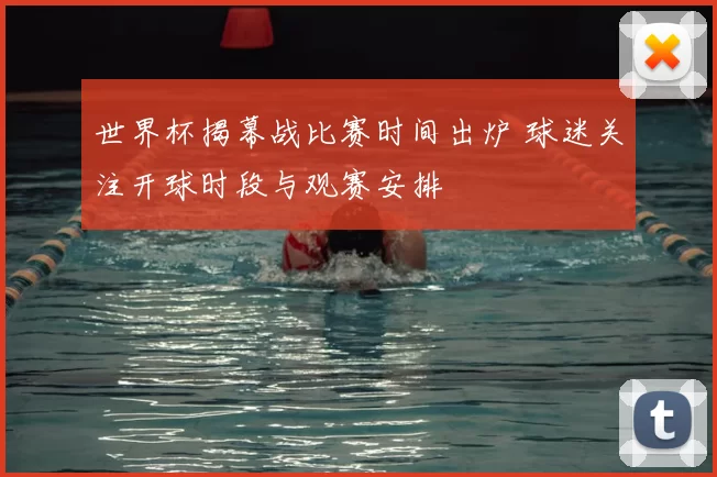 世界杯揭幕战比赛时间出炉 球迷关注开球时段与观赛安排