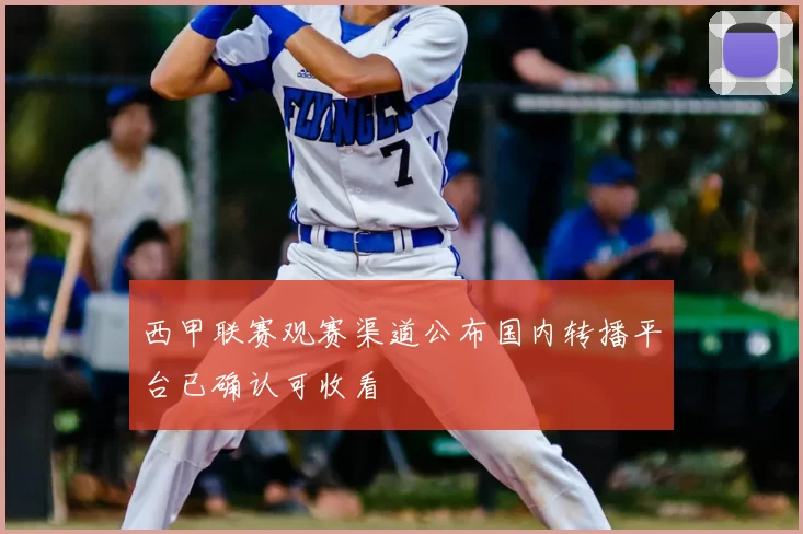 西甲联赛观赛渠道公布国内转播平台已确认可收看
