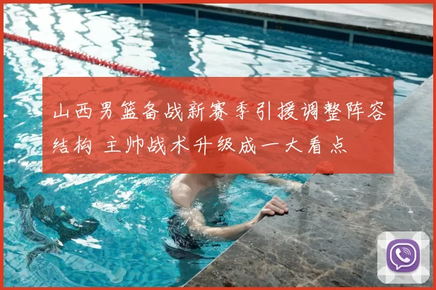 山西男篮备战新赛季引援调整阵容结构 主帅战术升级成一大看点