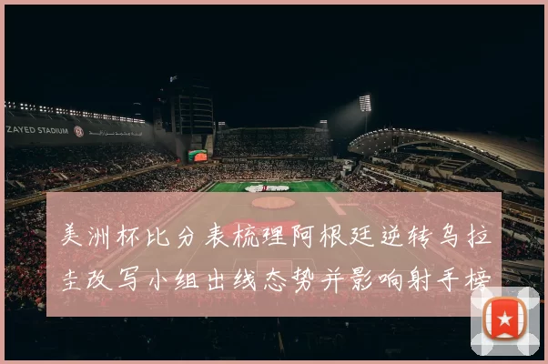 美洲杯比分表梳理阿根廷逆转乌拉圭改写小组出线态势并影响射手榜