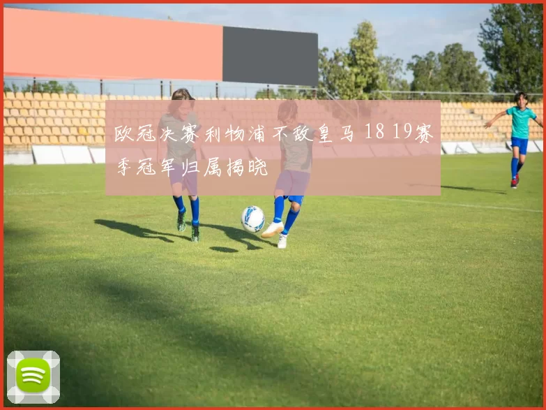 欧冠决赛利物浦不敌皇马 18 19赛季冠军归属揭晓