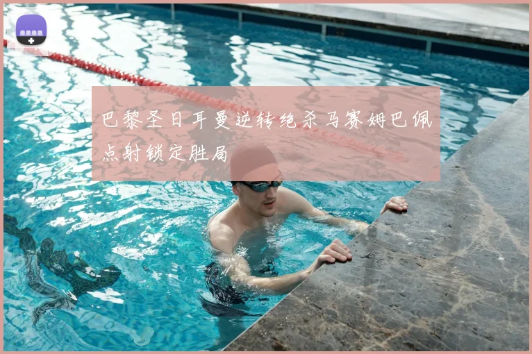 巴黎圣日耳曼逆转绝杀马赛姆巴佩点射锁定胜局