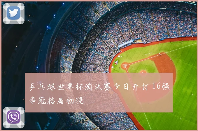 乒乓球世界杯淘汰赛今日开打 16强争冠格局初现