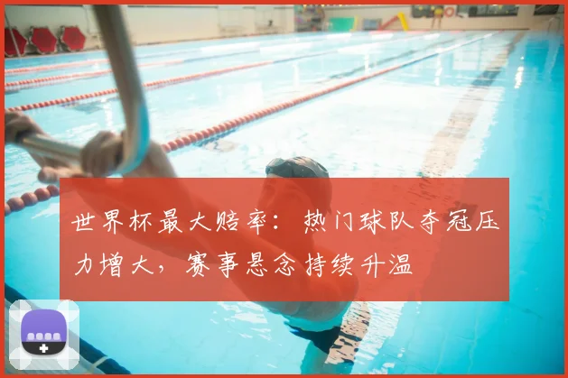 世界杯最大赔率：热门球队夺冠压力增大，赛事悬念持续升温