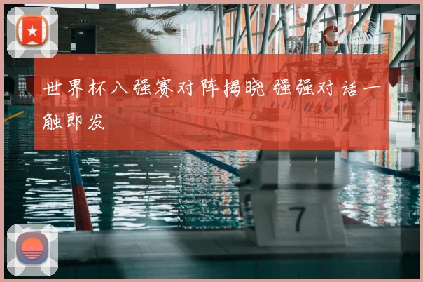 世界杯八强赛对阵揭晓 强强对话一触即发