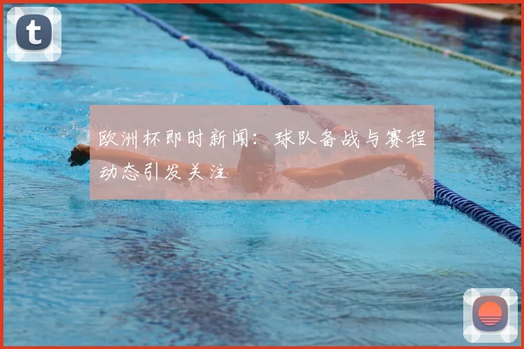 欧洲杯即时新闻:球队备战与赛程动态引发关注