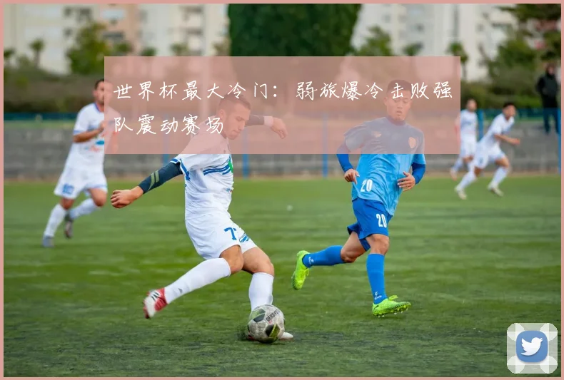 世界杯最大冷门:弱旅爆冷击败强队震动赛场
