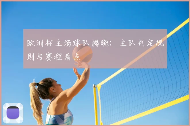 欧洲杯主场球队揭晓:主队判定规则与赛程看点